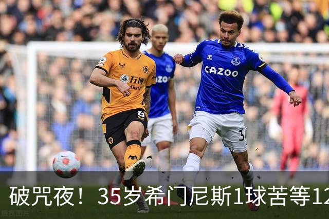 破咒夜！35岁希门尼斯1球苦等12年 首发+首球点燃全场